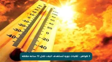 3 ظواهر.. تقلبات جوية تستهدف البلاد خلال 72 ساعة مقلقة
